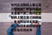 如何在互联网上建立自己的网站？申请网站域名是第一步，如何在互联网上建立自己的网站，申请网站域名是第一步，如何申请网站域名并开始在线业务