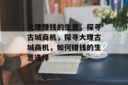 大理赚钱的生意,探寻古城商机,探寻大理古城商机,如何赚钱的生意选择 大理赚钱的生意,探寻古城商机,探寻大理古城商机,如何赚钱的生意选择