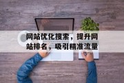 网站优化搜索,提升网站排名,吸引精准流量 网站优化搜索,提升网站排名,吸引精准流量