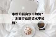 木匠的薪资水平如何?,木匠行业薪资水平如何? 木匠的薪资水平如何?,木匠行业薪资水平如何?