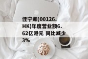 佳宁娜(00126.HK)年度营业额6.62亿港元 同比减少3% 佳宁娜(00126.HK)年度营业额6.62亿港元 同比减少3%