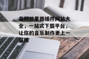 音频效果器插件网站大全,一站式下载平台,让你的音乐制作更上一层楼 音频效果器插件网站大全,一站式下载平台,让你的音乐制作更上一层楼