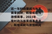 近一年时政要闻与体育赛事回顾，辉煌成就与激情赛事，2023年度时政与体育盛事盘点，辉煌成就与激情瞬间