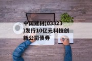 中国建材(03323)发行10亿元科技创新公司债券 中国建材(03323)发行10亿元科技创新公司债券