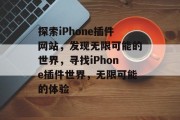 探索iPhone插件网站,发现无限可能的世界,寻找iPhone插件世界,无限可能的体验 探索iPhone插件网站,发现无限可能的世界,寻找iPhone插件世界,无限可能的体验