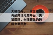 天猫国际,一家全球领先的跨境电商平台,天猫国际,全球领先的跨境电商平台 天猫国际,一家全球领先的跨境电商平台,天猫国际,全球领先的跨境电商平台