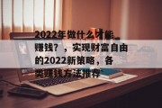 2022年做什么才能赚钱?,实现财富自由的2022新策略,各类赚钱方法推荐 2022年做什么才能赚钱?,实现财富自由的2022新策略,各类赚钱方法推荐