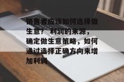 销售者应该如何选择做生意? 利润的来源,确定做生意策略,如何通过选择正确方向来增加利润 销售者应该如何选择做生意? 利润的来源,确定做生意策略,如何通过选择正确方向来增加利润