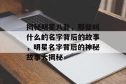 揭秘明星八卦，那些叫什么的名字背后的故事，明星名字背后的神秘故事大揭秘