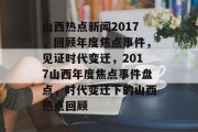 山西热点新闻2017，回顾年度焦点事件，见证时代变迁，2017山西年度焦点事件盘点，时代变迁下的山西热点回顾