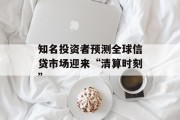 知名投资者预测全球信贷市场迎来“清算时刻”