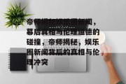帝师揭秘娱乐圈新闻，幕后真相与伦理道德的碰撞，帝师揭秘，娱乐圈新闻背后的真相与伦理冲突