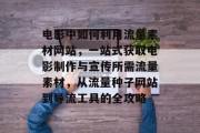 电影中如何利用流量素材网站,一站式获取电影制作与宣传所需流量素材,从流量种子网站到导流工具的全攻略 电影中如何利用流量素材网站,一站式获取电影制作与宣传所需流量素材,从流量种子网站到导流工具的全攻略