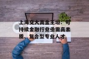上海交大高金王坦:可持续金融行业亟需高素质、复合型专业人才 上海交大高金王坦:可持续金融行业亟需高素质、复合型专业人才