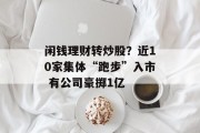 闲钱理财转炒股?近10家集体“跑步”入市 有公司豪掷1亿 闲钱理财转炒股?近10家集体“跑步”入市 有公司豪掷1亿