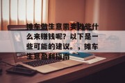 摊车做生意需要做些什么来赚钱呢?以下是一些可能的建议。,摊车生意盈利指南 摊车做生意需要做些什么来赚钱呢?以下是一些可能的建议。,摊车生意盈利指南