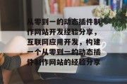 从零到一的动态插件制作网站开发经验分享,互联网应用开发,构建一个从零到一的动态插件制作网站的经验分享 从零到一的动态插件制作网站开发经验分享,互联网应用开发,构建一个从零到一的动态插件制作网站的经验分享