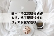 做一个手工课赚钱的好方法,手工课赚钱好方法,如何在家创收 做一个手工课赚钱的好方法,手工课赚钱好方法,如何在家创收