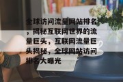 全球访问流量网站排名，揭秘互联网世界的流量巨头，互联网流量巨头揭秘，全球网站访问排名大曝光