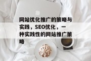 网站优化推广的策略与实践,SEO优化,一种实践性的网站推广策略 网站优化推广的策略与实践,SEO优化,一种实践性的网站推广策略