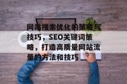 网站搜索优化的策略与技巧,SEO关键词策略,打造高质量网站流量的方法和技巧 网站搜索优化的策略与技巧,SEO关键词策略,打造高质量网站流量的方法和技巧