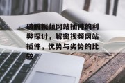 破解视频网站插件的利弊探讨,解密视频网站插件,优势与劣势的比较 破解视频网站插件的利弊探讨,解密视频网站插件,优势与劣势的比较