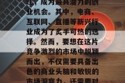 在这个充满变革的时代里,每个人都在为实现自我价值而努力。而在众多行业和职业中,有几个领域最受人们的关注,成为最具潜力的创业机会。其中,电商、互联网、直播等新兴行业成为了炙手可热的选择。然而,要想在这片竞争激烈的市场中脱颖而出,不仅需要具备出色的商业头脑和敏锐的市场洞察力,还需要对当前热门趋势有深刻的理解和把握。,新经济时代的创业浪潮,电商、互联网与直播的机遇与挑战 在这个充满变革的时代里,每个人都在为实现自我价值而努力。而在众多行业和职业中,有几个领域最受人们的关注,成为最具潜力的创业机会。其中,电商、互联网、直播等新兴行业成为了炙手可热的选择。然而,要想在这片竞争激烈的市场中脱颖而出,不仅需要具备出色的商业头脑和敏锐的市场洞察力,还需要对当前热门趋势有深刻的理解和把握。,新经济时代的创业浪潮,电商、互联网与直播的机遇与挑战