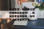 绿洲生意,如何通过独特策略实现盈利?,绿洲生意盈利策略,独特方法实现盈利之道 绿洲生意,如何通过独特策略实现盈利?,绿洲生意盈利策略,独特方法实现盈利之道