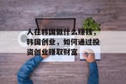 人在韩国做什么赚钱,韩国创业,如何通过投资创业赚取财富 人在韩国做什么赚钱,韩国创业,如何通过投资创业赚取财富