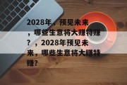 2028年,预见未来,哪些生意将大赚特赚?,2028年预见未来,哪些生意将大赚特赚? 2028年,预见未来,哪些生意将大赚特赚?,2028年预见未来,哪些生意将大赚特赚?