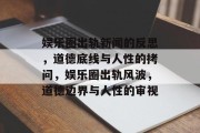 娱乐圈出轨新闻的反思，道德底线与人性的拷问，娱乐圈出轨风波，道德边界与人性的审视