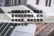 长沙市场观察,哪些生意领域比较赚钱,长沙市场观察,哪些生意领域盈利可观? 长沙市场观察,哪些生意领域比较赚钱,长沙市场观察,哪些生意领域盈利可观?