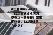 421页明星八卦总汇，娱乐圈的点点滴滴，尽在这一册秘籍！娱乐圈秘籍，421页明星八卦总汇