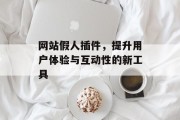 网站假人插件,提升用户体验与互动性的新工具 网站假人插件,提升用户体验与互动性的新工具