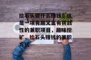捡石头做什么赚钱?这是一项有趣又富有挑战性的兼职项目,趣味挖矿,捡石头赚钱的兼职方式 捡石头做什么赚钱?这是一项有趣又富有挑战性的兼职项目,趣味挖矿,捡石头赚钱的兼职方式