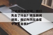 沉迷娱乐圈新闻，我们失去了什么？娱乐新闻迷局，我们为何在追星中迷失自我？