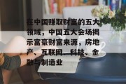 在中国赚取财富的五大领域,中国五大会场揭示富豪财富来源,房地产、互联网、科技、金融与制造业 在中国赚取财富的五大领域,中国五大会场揭示富豪财富来源,房地产、互联网、科技、金融与制造业