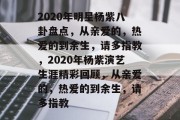 2020年明星杨紫八卦盘点，从亲爱的，热爱的到余生，请多指教，2020年杨紫演艺生涯精彩回顾，从亲爱的，热爱的到余生，请多指教