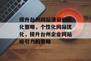 提升台州网站建设的优化策略,个性化网站优化,提升台州企业网站吸引力的策略 提升台州网站建设的优化策略,个性化网站优化,提升台州企业网站吸引力的策略