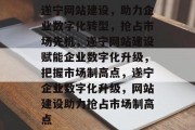 遂宁网站建设，助力企业数字化转型，抢占市场先机，遂宁网站建设赋能企业数字化升级，把握市场制高点，遂宁企业数字化升级，网站建设助力抢占市场制高点