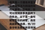 南京是一个拥有丰富文化底蕴和活力四溢的现代化都市。在南京,你可以找到许多高薪的工作机会。以下是一些可能适合你的行业,南京高薪职业选择,热门行业分析及就业前景预测 南京是一个拥有丰富文化底蕴和活力四溢的现代化都市。在南京,你可以找到许多高薪的工作机会。以下是一些可能适合你的行业,南京高薪职业选择,热门行业分析及就业前景预测