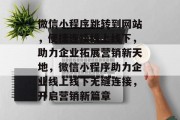 微信小程序跳转到网站，便捷连接线上线下，助力企业拓展营销新天地，微信小程序助力企业线上线下无缝连接，开启营销新篇章