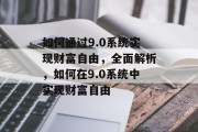 如何通过9.0系统实现财富自由,全面解析,如何在9.0系统中实现财富自由 如何通过9.0系统实现财富自由,全面解析,如何在9.0系统中实现财富自由