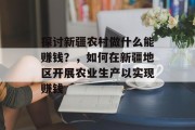 探讨新疆农村做什么能赚钱?,如何在新疆地区开展农业生产以实现赚钱 探讨新疆农村做什么能赚钱?,如何在新疆地区开展农业生产以实现赚钱