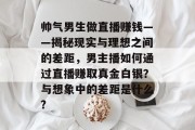 帅气男生做直播赚钱——揭秘现实与理想之间的差距,男主播如何通过直播赚取真金白银?与想象中的差距是什么? 帅气男生做直播赚钱——揭秘现实与理想之间的差距,男主播如何通过直播赚取真金白银?与想象中的差距是什么?