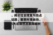 盘点5个近期热点新闻，揭示社会现象与热点话题，聚焦时事脉动，5大近期热点新闻解析