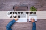 老玉米生意,赚钱的秘诀与前景 老玉米生意,赚钱的秘诀与前景