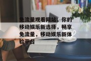 免流量观看网站，你的移动娱乐新选择，畅享免流量，移动娱乐新体验平台