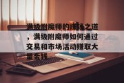 满级附魔师的赚钱之道,满级附魔师如何通过交易和市场活动赚取大量金钱 满级附魔师的赚钱之道,满级附魔师如何通过交易和市场活动赚取大量金钱