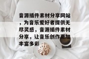 音源插件素材分享网站,为音乐爱好者提供无尽灵感,音源插件素材分享,让音乐创作更加丰富多彩 音源插件素材分享网站,为音乐爱好者提供无尽灵感,音源插件素材分享,让音乐创作更加丰富多彩